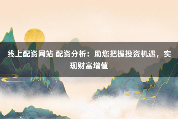 线上配资网站 配资分析:助您把握投资机遇,实现财富增值