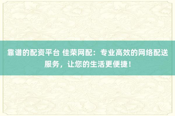 靠谱的配资平台 佳荣网配：专业高效的网络配送服务，让您的生活更便捷！