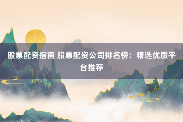 股票配资指南 股票配资公司排名榜:精选优质平台推荐