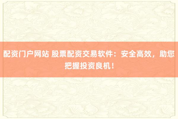 配资门户网站 股票配资交易软件:安全高效,助您把握投资良机!