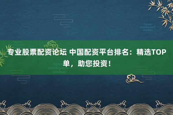 专业股票配资论坛 中国配资平台排名:精选TOP单,助您投资!