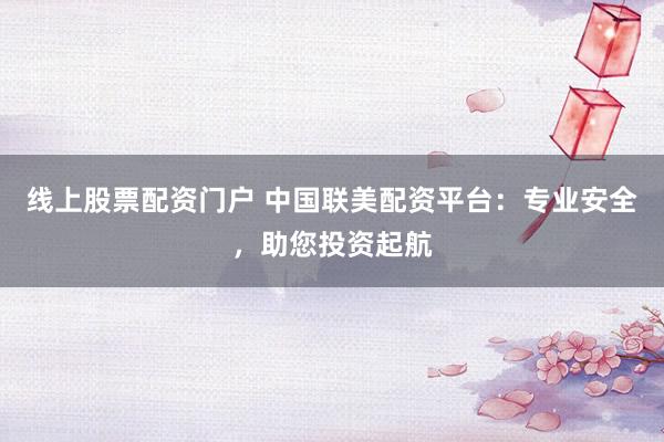 线上股票配资门户 中国联美配资平台:专业安全,助您投资起航