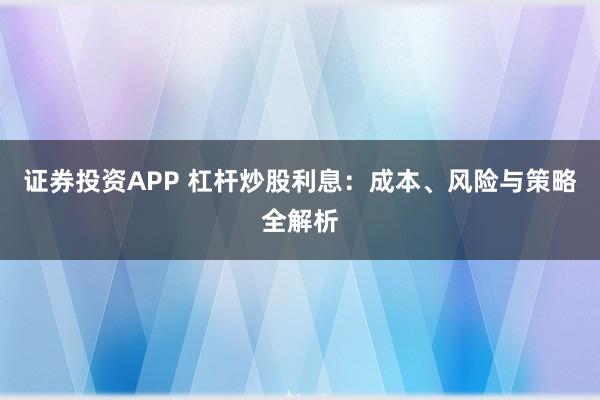 证券投资APP 杠杆炒股利息：成本、风险与策略全解析