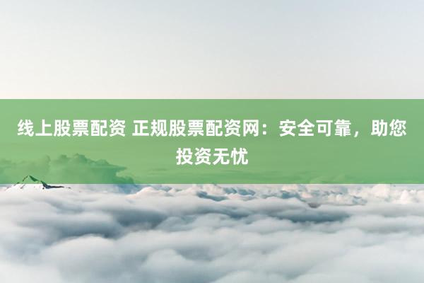 线上股票配资 正规股票配资网:安全可靠,助您投资无忧