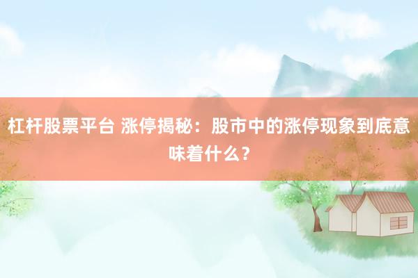 杠杆股票平台 涨停揭秘：股市中的涨停现象到底意味着什么？