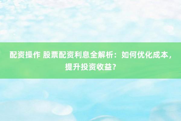 配资操作 股票配资利息全解析:如何优化成本,提升投资收益?