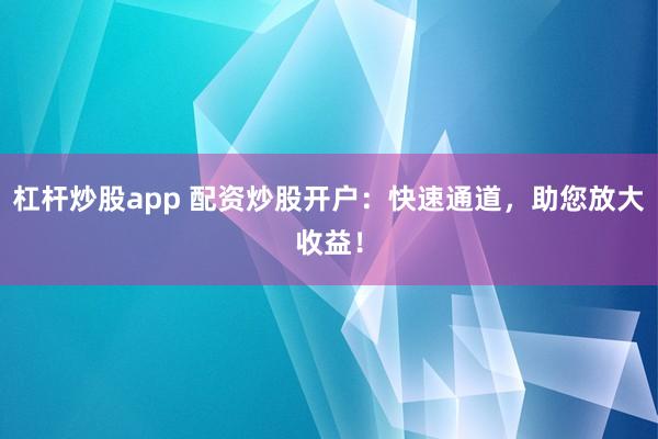 杠杆炒股app 配资炒股开户:快速通道,助您放大收益!