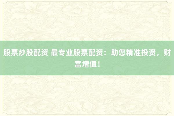 股票炒股配资 最专业股票配资:助您精准投资,财富增值!