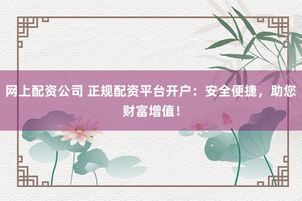 网上配资公司 正规配资平台开户:安全便捷,助您财富增值!
