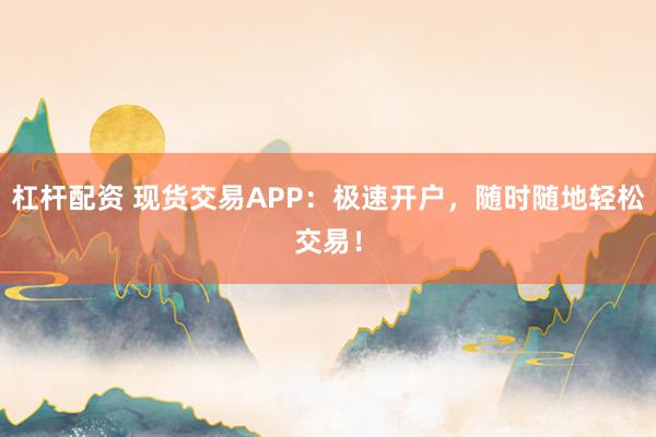 杠杆配资 现货交易APP:极速开户,随时随地轻松交易!
