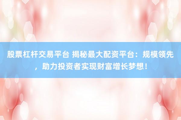 股票杠杆交易平台 揭秘最大配资平台:规模领先,助力投资者实现财富增长梦想!