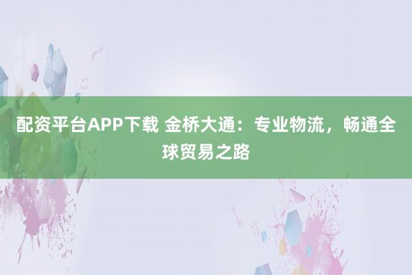 配资平台APP下载 金桥大通:专业物流,畅通全球贸易之路