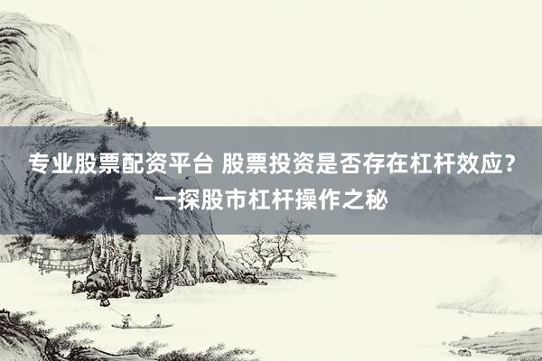 专业股票配资平台 股票投资是否存在杠杆效应？一探股市杠杆操作之秘