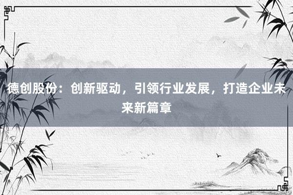 德创股份：创新驱动，引领行业发展，打造企业未来新篇章