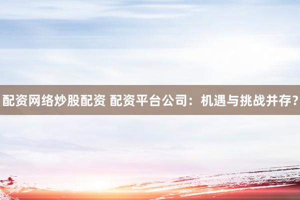 配资网络炒股配资 配资平台公司:机遇与挑战并存?