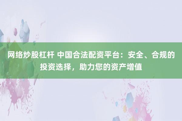 网络炒股杠杆 中国合法配资平台：安全、合规的投资选择，助力您的资产增值