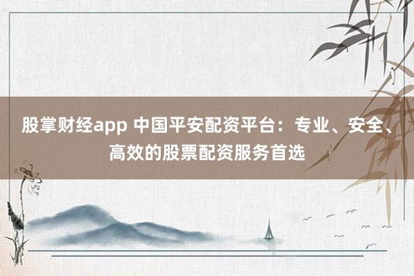 股掌财经app 中国平安配资平台：专业、安全、高效的股票配资服务首选