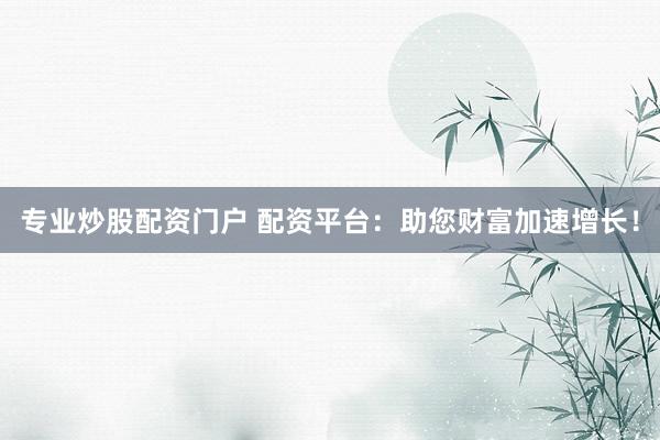 专业炒股配资门户 配资平台：助您财富加速增长！