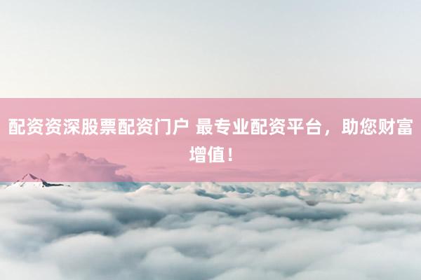 配资资深股票配资门户 最专业配资平台，助您财富增值！