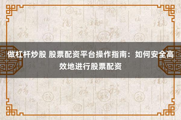 做杠杆炒股 股票配资平台操作指南：如何安全高效地进行股票配资