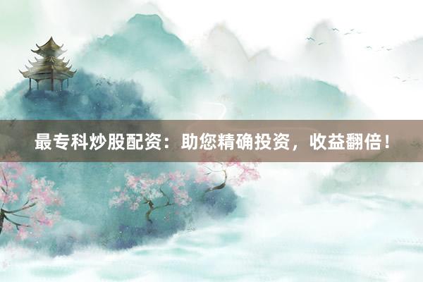 最专科炒股配资:助您精确投资,收益翻倍!