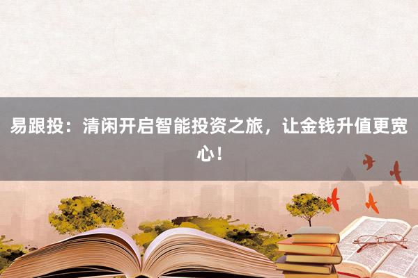 易跟投:清闲开启智能投资之旅,让金钱升值更宽心!