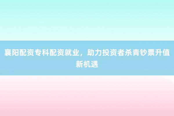 襄阳配资专科配资就业，助力投资者杀青钞票升值新机遇