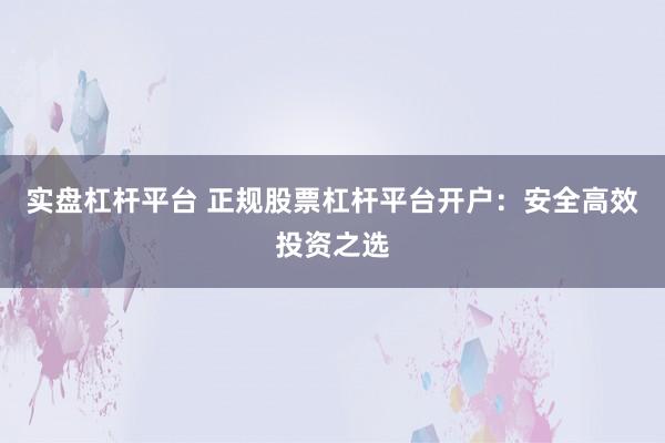 实盘杠杆平台 正规股票杠杆平台开户：安全高效投资之选