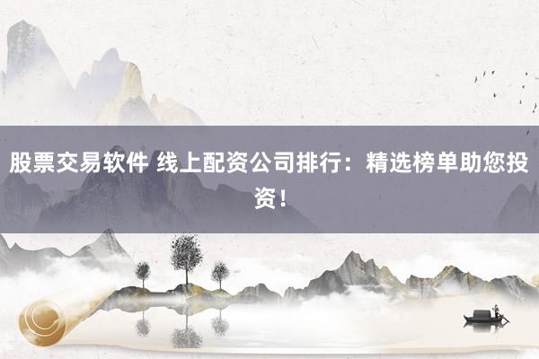 股票交易软件 线上配资公司排行：精选榜单助您投资！