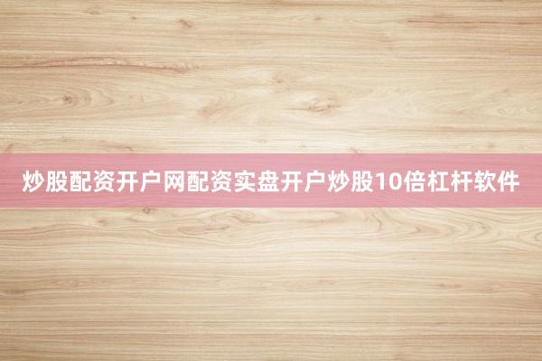 炒股配资开户网配资实盘开户炒股10倍杠杆软件