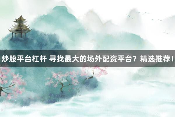 炒股平台杠杆 寻找最大的场外配资平台?精选推荐!