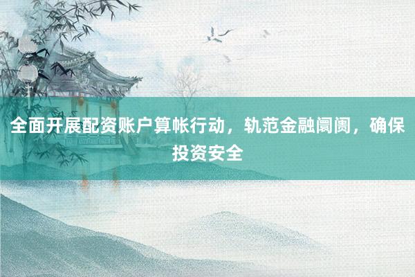 全面开展配资账户算帐行动,轨范金融阛阓,确保投资安全