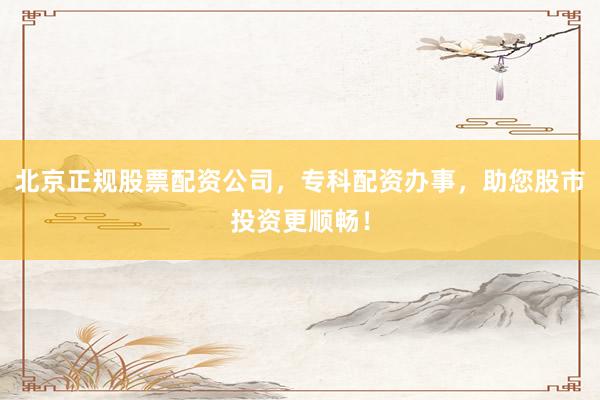 北京正规股票配资公司,专科配资办事,助您股市投资更顺畅!