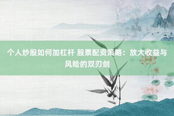 个人炒股如何加杠杆 股票配资策略：放大收益与风险的双刃剑