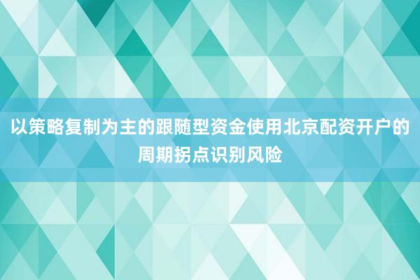 以策略复制为主的跟随型资金使用北京配资开户的周期拐点识别风险