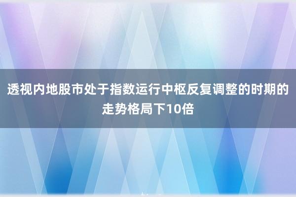 透视内地股市处于指数运行中枢反复调整的时期的走势格局下10倍