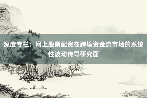 深度专栏：网上股票配资在跨境资金流市场的系统性波动传导研究面