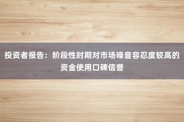 投资者报告：阶段性时期对市场噪音容忍度较高的资金使用口碑信誉