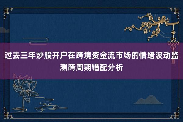 过去三年炒股开户在跨境资金流市场的情绪波动监测跨周期错配分析