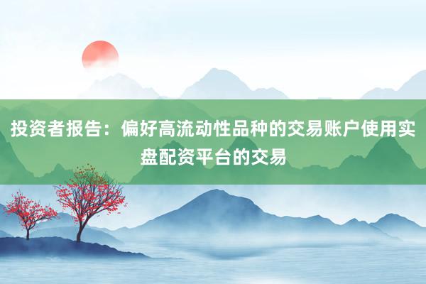 投资者报告：偏好高流动性品种的交易账户使用实盘配资平台的交易