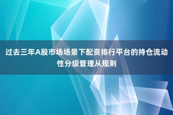 过去三年A股市场场景下配资排行平台的持仓流动性分级管理从规则