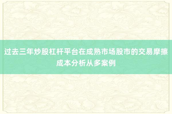 过去三年炒股杠杆平台在成熟市场股市的交易摩擦成本分析从多案例