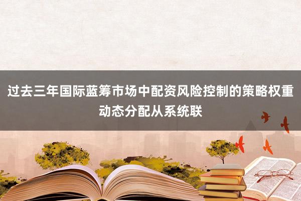 过去三年国际蓝筹市场中配资风险控制的策略权重动态分配从系统联