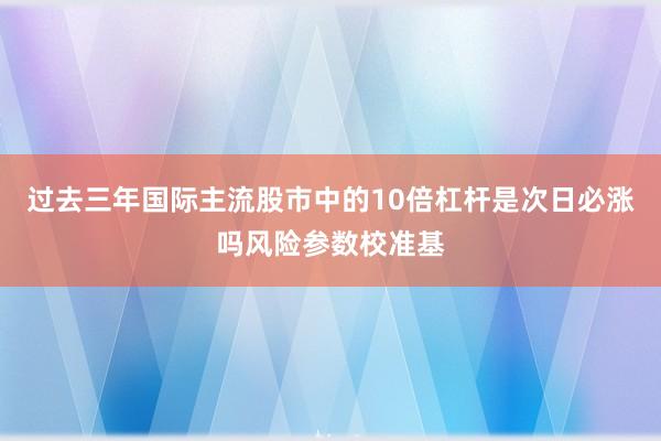 过去三年国际主流股市中的10倍杠杆是次日必涨吗风险参数校准基