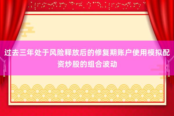 过去三年处于风险释放后的修复期账户使用模拟配资炒股的组合波动