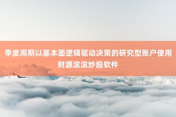 季度周期以基本面逻辑驱动决策的研究型账户使用财源滚滚炒股软件