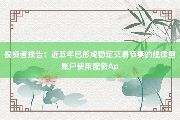 投资者报告：近五年已形成稳定交易节奏的规律型账户使用配资Ap