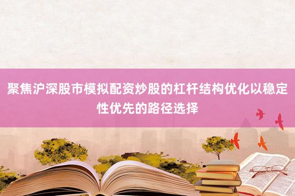 聚焦沪深股市模拟配资炒股的杠杆结构优化以稳定性优先的路径选择