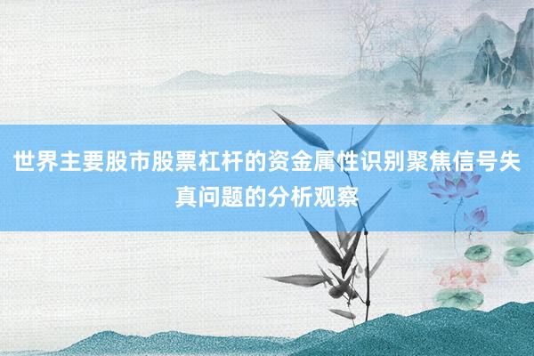 世界主要股市股票杠杆的资金属性识别聚焦信号失真问题的分析观察