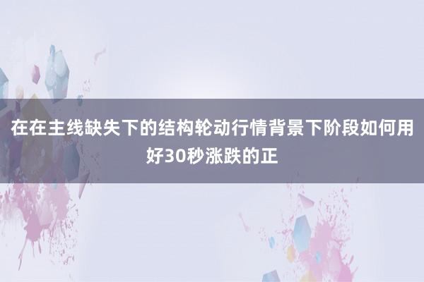 在在主线缺失下的结构轮动行情背景下阶段如何用好30秒涨跌的正